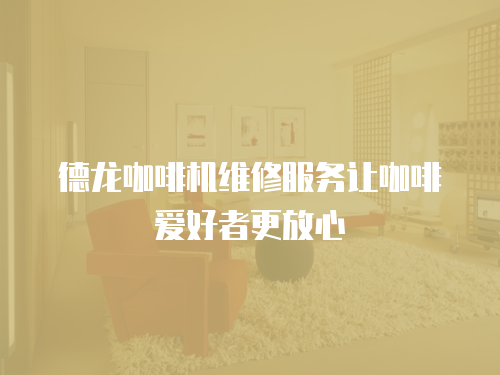德龍咖啡機維修服務讓咖啡愛好者更放心