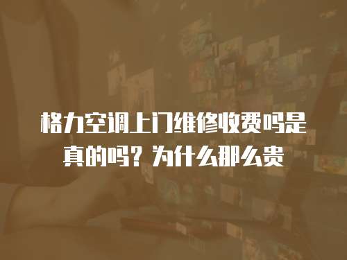 格力空調上門維修收費嗎是真的嗎？為什么那么貴