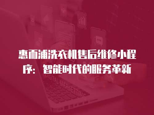 惠而浦洗衣機(jī)售后維修小程序：智能時代的服務(wù)革新
