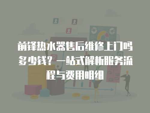 前鋒熱水器售后維修上門嗎多少錢？一站式解析服務(wù)流程與費(fèi)用明細(xì)