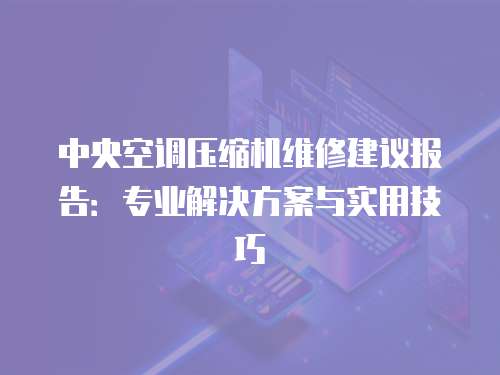 中央空調(diào)壓縮機(jī)維修建議報(bào)告：專業(yè)解決方案與實(shí)用技巧