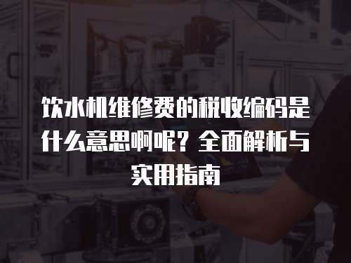 飲水機維修費的稅收編碼是什么意思啊呢？全面解析與實用指南