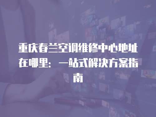 重慶春蘭空調維修中心地址在哪里：一站式解決方案指南