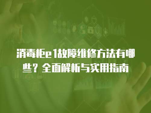 消毒柜e1故障維修方法有哪些？全面解析與實用指南