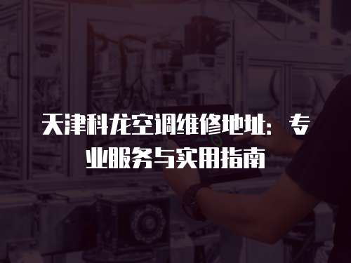 天津科龍空調(diào)維修地址：專業(yè)服務(wù)與實(shí)用指南