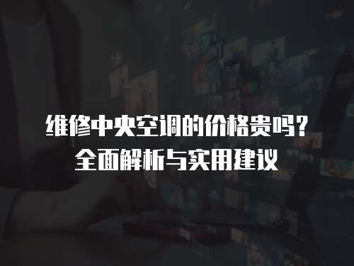 維修中央空調的價格貴嗎？全面解析與實用建議