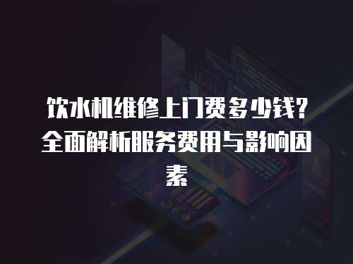 飲水機維修上門費多少錢？全面解析服務費用與影響因素