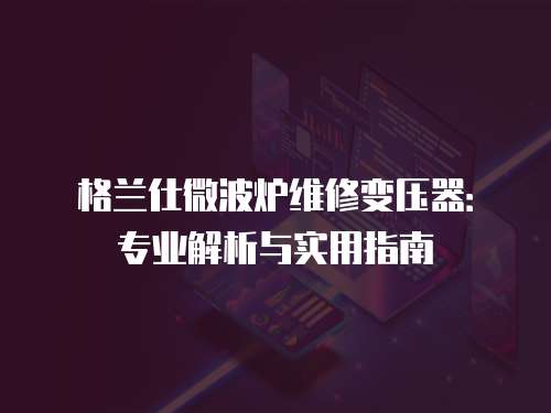 格蘭仕微波爐維修變壓器：專業(yè)解析與實用指南