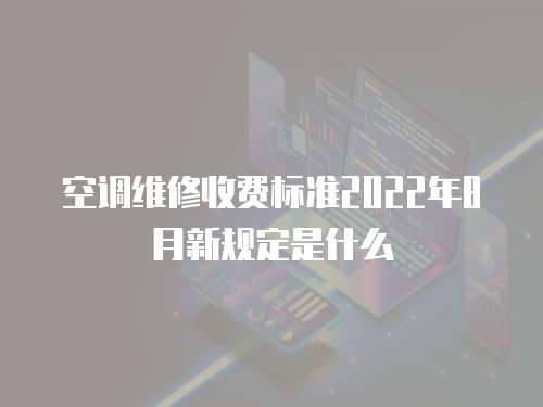 空調(diào)維修收費(fèi)標(biāo)準(zhǔn)2022年8月新規(guī)定是什么