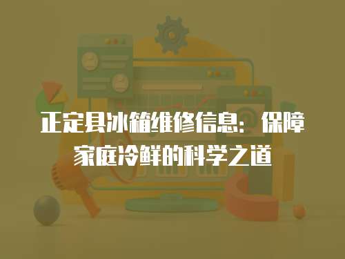正定縣冰箱維修信息：保障家庭冷鮮的科學之道