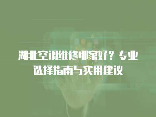 湖北空調維修哪家好？專業選擇指南與實用建議