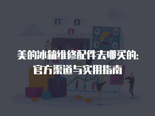 美的冰箱維修配件去哪買的：官方渠道與實用指南