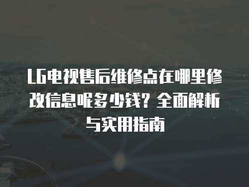 LG電視售后維修點在哪里修改信息呢多少錢？全面解析與實用指南