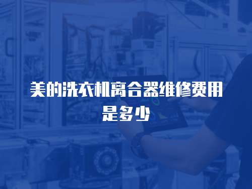美的洗衣機離合器維修費用是多少