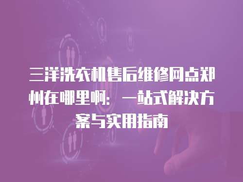 三洋洗衣機售后維修網點鄭州在哪里?。阂徽臼浇鉀Q方案與實用指南