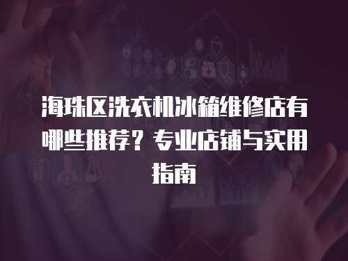 海珠區(qū)洗衣機(jī)冰箱維修店有哪些推薦？專業(yè)店鋪與實用指南