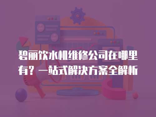 碧麗飲水機維修公司在哪里有？一站式解決方案全解析