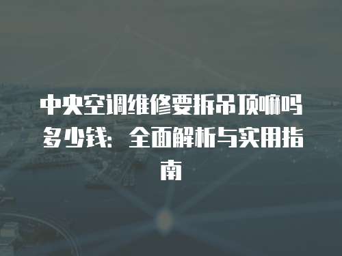 中央空調(diào)維修要拆吊頂嘛嗎多少錢：全面解析與實用指南
