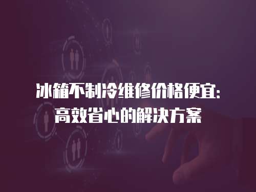 冰箱不制冷維修價格便宜：高效省心的解決方案