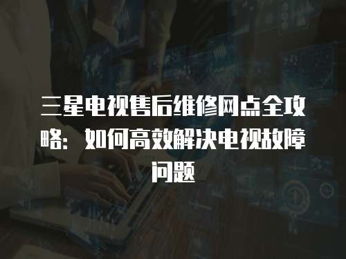 三星電視售后維修網點全攻略：如何高效解決電視故障問題