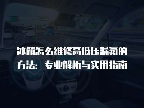 冰箱怎么維修高低壓漏氟的方法：專業(yè)解析與實用指南