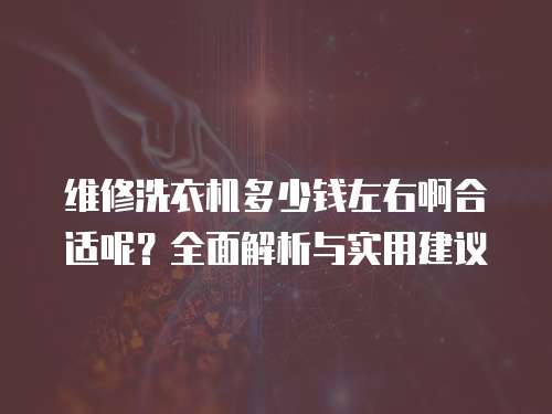 維修洗衣機多少錢左右啊合適呢？全面解析與實用建議