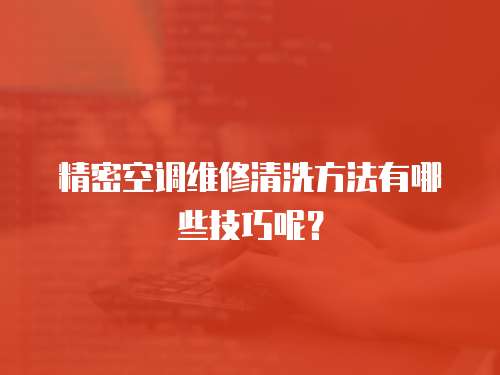 精密空調維修清洗方法有哪些技巧呢？