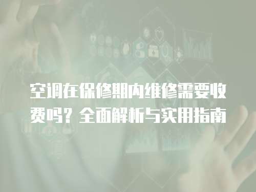 空調在保修期內維修需要收費嗎？全面解析與實用指南