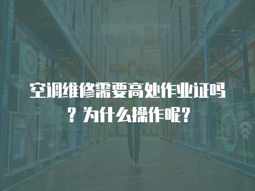 空調(diào)維修需要高處作業(yè)證嗎？為什么操作呢？
