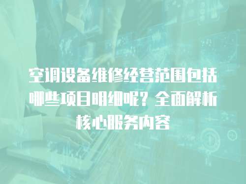 空調設備維修經營范圍包括哪些項目明細呢？全面解析核心服務內容