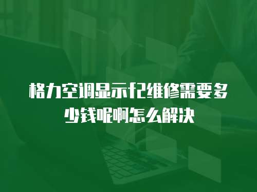 格力空調顯示f2維修需要多少錢呢啊怎么解決