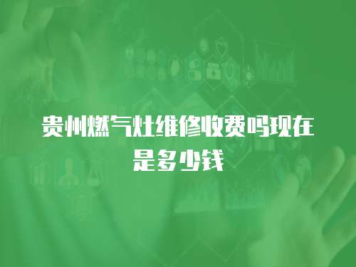 貴州燃氣灶維修收費嗎現在是多少錢