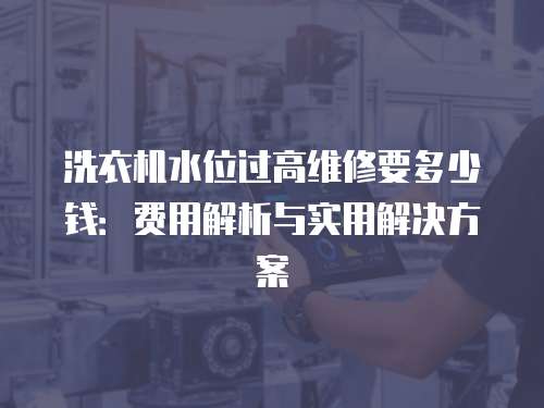 洗衣機水位過高維修要多少錢：費用解析與實用解決方案