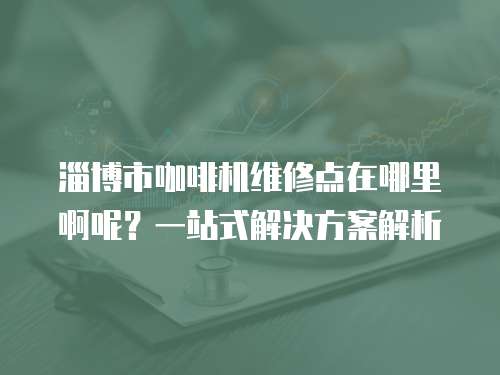 淄博市咖啡機維修點在哪里啊呢？一站式解決方案解析