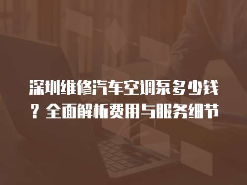 深圳維修汽車空調泵多少錢？全面解析費用與服務細節