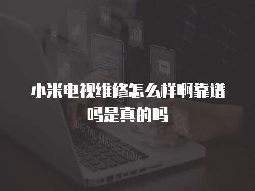 小米電視維修怎么樣啊靠譜嗎是真的嗎