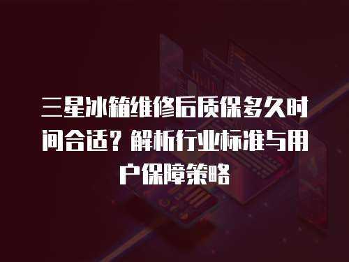 三星冰箱維修后質(zhì)保多久時(shí)間合適？解析行業(yè)標(biāo)準(zhǔn)與用戶保障策略
