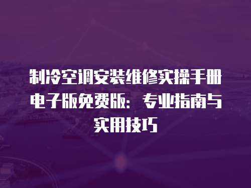 制冷空調安裝維修實操手冊電子版免費版：專業指南與實用技巧