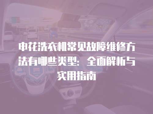申花洗衣機常見故障維修方法有哪些類型：全面解析與實用指南