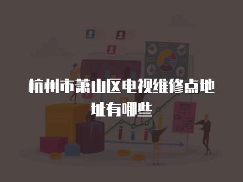 杭州市蕭山區電視維修點地址有哪些