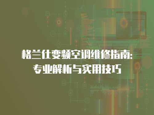 格蘭仕變頻空調維修指南：專業解析與實用技巧