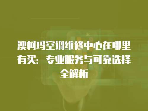 澳柯瑪空調(diào)維修中心在哪里有買：專業(yè)服務(wù)與可靠選擇全解析