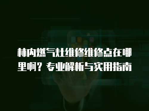 林內燃氣灶維修維修點在哪里啊？專業解析與實用指南