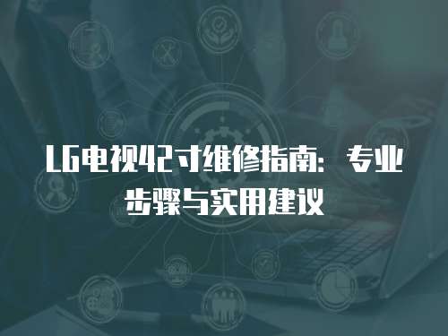 LG電視42寸維修指南：專業(yè)步驟與實(shí)用建議