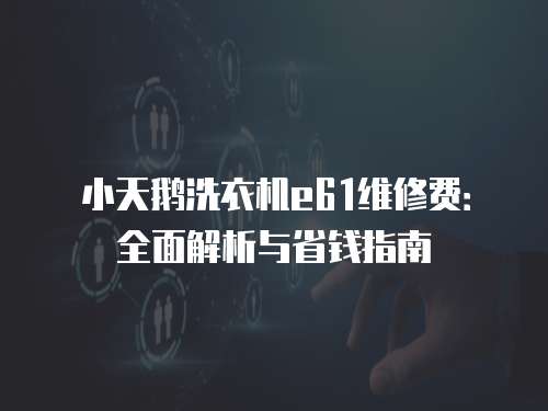 小天鵝洗衣機e61維修費：全面解析與省錢指南