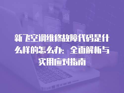新飛空調維修故障代碼是什么樣的怎么辦：全面解析與實用應對指南
