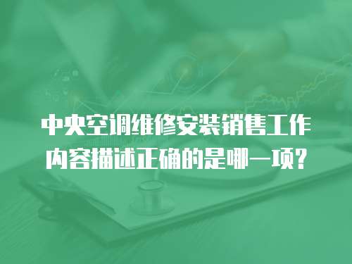 中央空調維修安裝銷售工作內容描述正確的是哪一項？