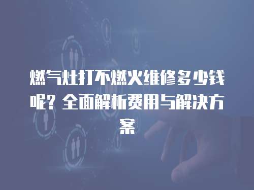 燃氣灶打不燃火維修多少錢呢？全面解析費用與解決方案