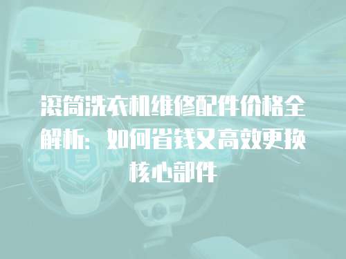 滾筒洗衣機維修配件價格全解析：如何省錢又高效更換核心部件
