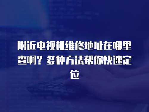 附近電視機(jī)維修地址在哪里查啊？多種方法幫你快速定位